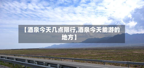 【酒泉今天几点限行,酒泉今天能游的地方】-第2张图片