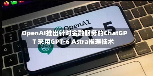 OpenAI推出针对金融服务的ChatGPT 采用GPT-6 Astra推理技术-第2张图片