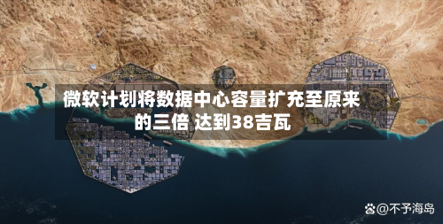 微软计划将数据中心容量扩充至原来的三倍 达到38吉瓦