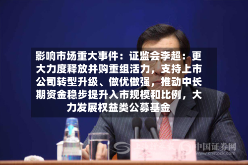 影响市场重大事件：证监会李超：更大力度释放并购重组活力，支持上市公司转型升级、做优做强，推动中长期资金稳步提升入市规模和比例	，大力发展权益类公募基金-第2张图片