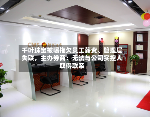 千叶珠宝被曝拖欠员工薪资、管理层失联,主办券商:无法与公司实控人取得联系