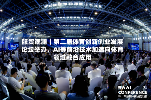 服贸观澜｜第二届体育创新创业发展论坛举办	，AI等前沿技术加速向体育领域融合应用-第2张图片