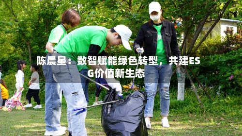 陈晨星：数智赋能绿色转型	，共建ESG价值新生态-第2张图片