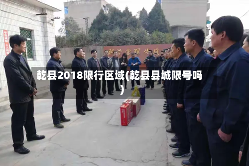 乾县2018限行区域(乾县县城限号吗)
