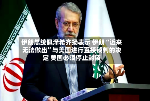 伊朗总统佩泽希齐扬表示 伊朗“近来无法做出”与美国进行直接谈判的决定 美国必须停止封锁-第2张图片