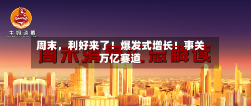 周末，利好来了！爆发式增长！事关万亿赛道-第3张图片