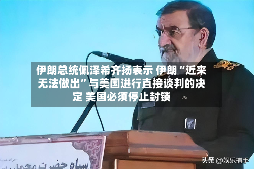 伊朗总统佩泽希齐扬表示 伊朗“近来无法做出”与美国进行直接谈判的决定 美国必须停止封锁