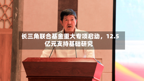 长三角联合基金重大专项启动	，12.5亿元支持基础研究-第3张图片