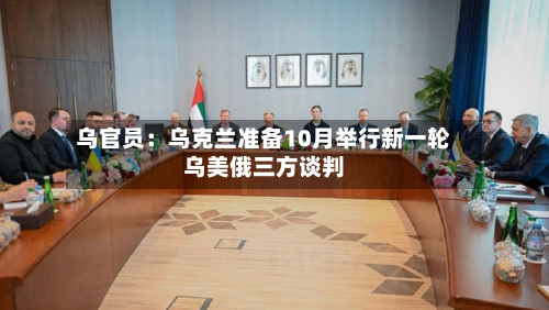 乌官员：乌克兰准备10月举行新一轮乌美俄三方谈判