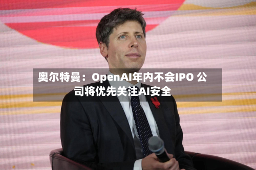 奥尔特曼：OpenAI年内不会IPO 公司将优先关注AI安全