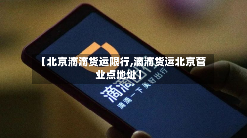 【北京滴滴货运限行,滴滴货运北京营业点地址】