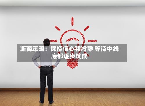 浙商策略：保持信心和冷静 等待中线底部逐步筑成