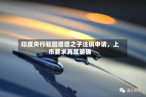 印度央行驳回塔塔之子注销申请,上市要求再度明确