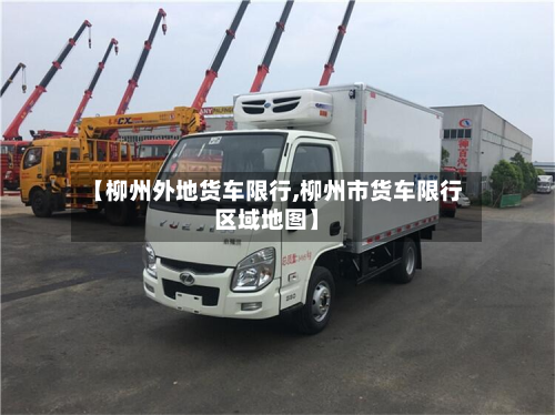 【柳州外地货车限行,柳州市货车限行区域地图】