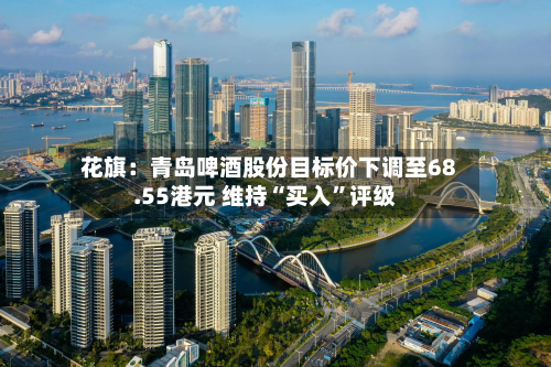 花旗：青岛啤酒股份目标价下调至68.55港元 维持“买入”评级-第1张图片