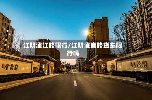 江阴澄江路限行/江阴澄鹿路货车限行吗