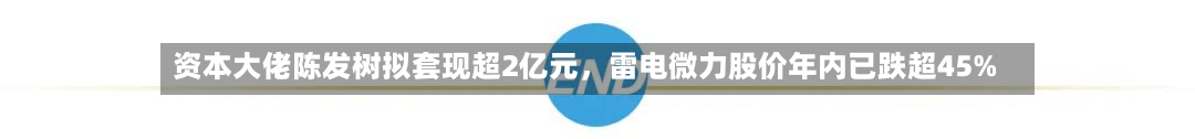 资本大佬陈发树拟套现超2亿元,雷电微力股价年内已跌超45%