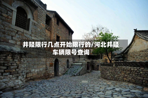 井陉限行几点开始限行的/河北井陉车辆限号查询-第1张图片
