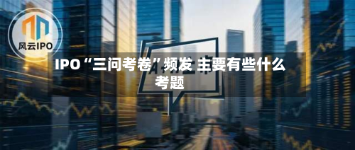 IPO“三问考卷”频发 主要有些什么考题