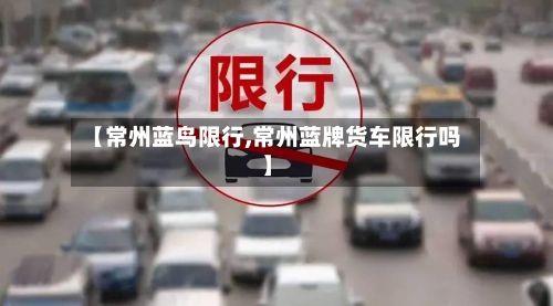 【常州蓝鸟限行,常州蓝牌货车限行吗】