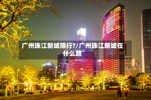 广州珠江新城限行?/广州珠江新城在什么路-第2张图片