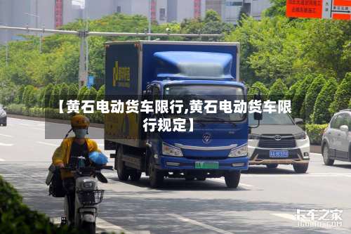 【黄石电动货车限行,黄石电动货车限行规定】