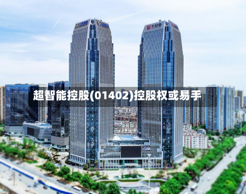 超智能控股(01402)控股权或易手-第3张图片