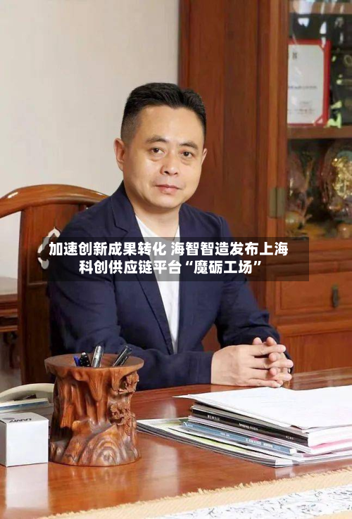 加速创新成果转化 海智智造发布上海科创供应链平台“魔砺工场”-第2张图片