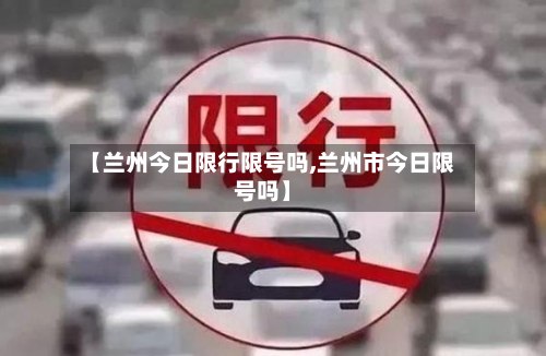 【兰州今日限行限号吗,兰州市今日限号吗】-第1张图片