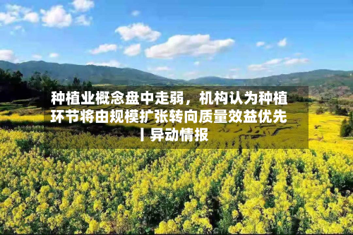 种植业概念盘中走弱,机构认为种植环节将由规模扩张转向质量效益优先丨异动情报