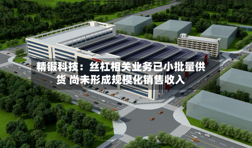 精锻科技：丝杠相关业务已小批量供货 尚未形成规模化销售收入-第2张图片