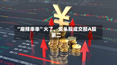 “麻辣串串”火了，龙头股成交额A股第二-第2张图片