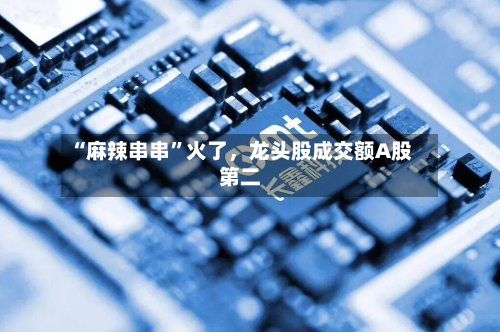 “麻辣串串”火了，龙头股成交额A股第二