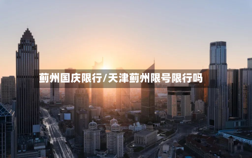 蓟州国庆限行/天津蓟州限号限行吗-第2张图片