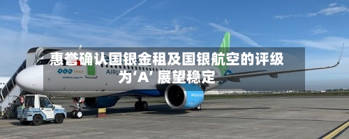 惠誉确认国银金租及国银航空的评级为‘A’ 展望稳定