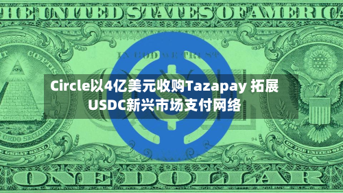 Circle以4亿美元收购Tazapay 拓展USDC新兴市场支付网络