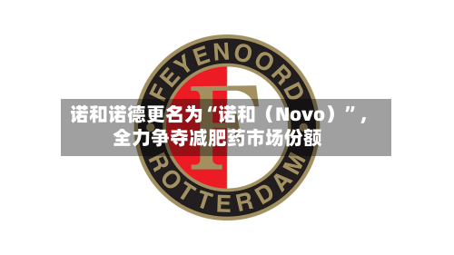 诺和诺德更名为“诺和（Novo）”，全力争夺减肥药市场份额-第2张图片