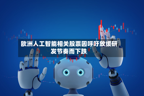 欧洲人工智能相关股票因呼吁放缓研发节奏而下跌