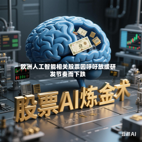 欧洲人工智能相关股票因呼吁放缓研发节奏而下跌-第3张图片