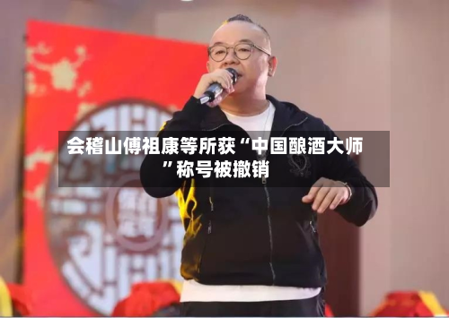 会稽山傅祖康等所获“中国酿酒大师”称号被撤销-第2张图片