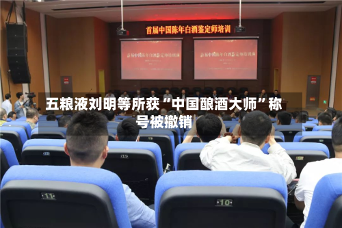 五粮液刘明等所获“中国酿酒大师	”称号被撤销-第2张图片