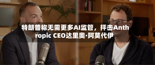 特朗普称无需更多AI监管，抨击Anthropic CEO达里奥·阿莫代伊-第2张图片