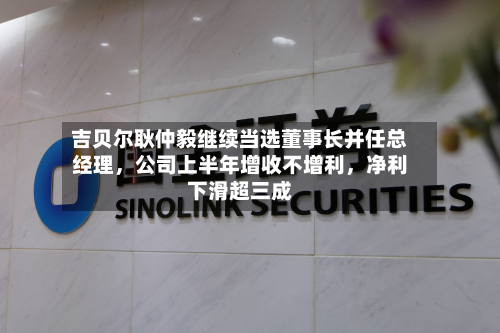 吉贝尔耿仲毅继续当选董事长并任总经理，公司上半年增收不增利，净利下滑超三成
