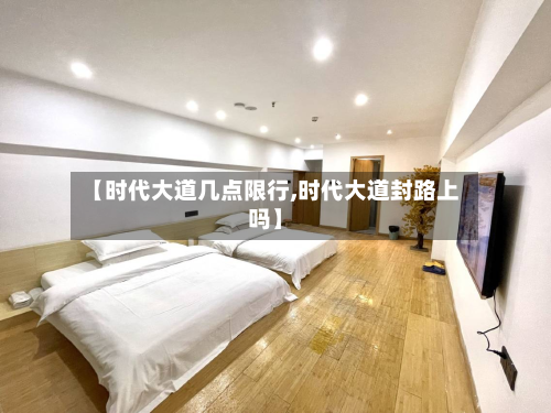 【时代大道几点限行,时代大道封路上吗】