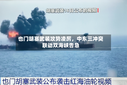 也门胡塞武装攻势凌厉，中东三冲突联动双海峡告急-第3张图片