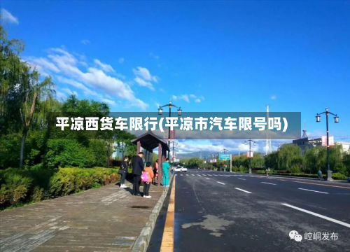 平凉西货车限行(平凉市汽车限号吗)