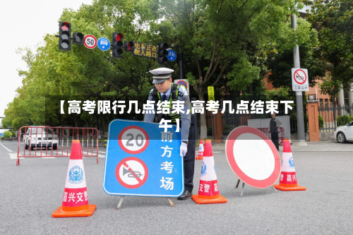 【高考限行几点结束,高考几点结束下午】