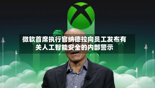 微软首席执行官纳德拉向员工发布有关人工智能安全的内部警示