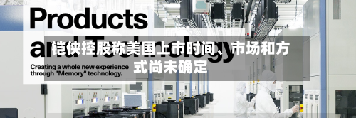 铠侠控股称美国上市时间、市场和方式尚未确定