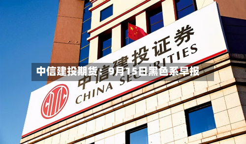 中信建投期货：9月15日黑色系早报-第1张图片